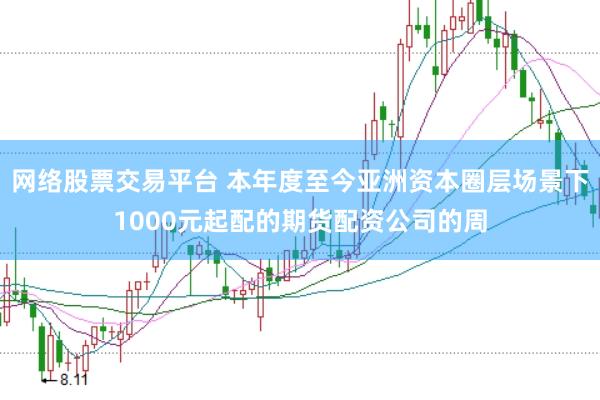 网络股票交易平台 本年度至今亚洲资本圈层场景下1000元起配的期货配资公司的周