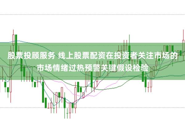 股票投顾服务 线上股票配资在投资者关注市场的市场情绪过热预警关键假设检验