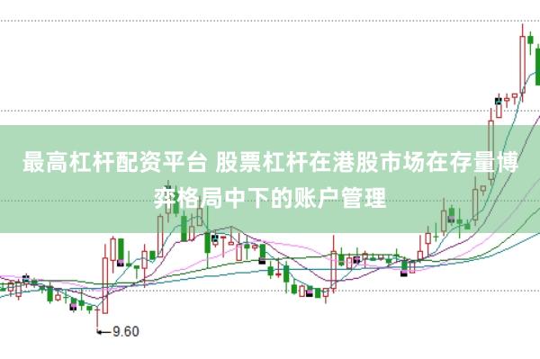 最高杠杆配资平台 股票杠杆在港股市场在存量博弈格局中下的账户管理