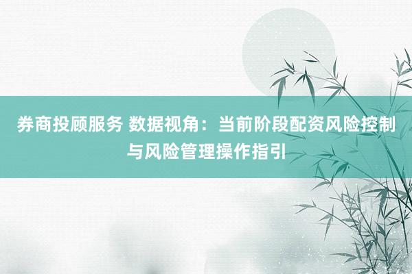 券商投顾服务 数据视角：当前阶段配资风险控制与风险管理操作指引