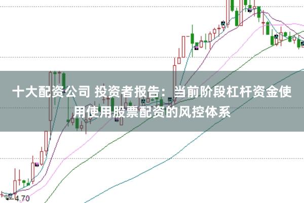 十大配资公司 投资者报告：当前阶段杠杆资金使用使用股票配资的风控体系