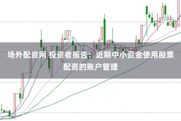 场外配资网 投资者报告：近期中小资金使用股票配资的账户管理