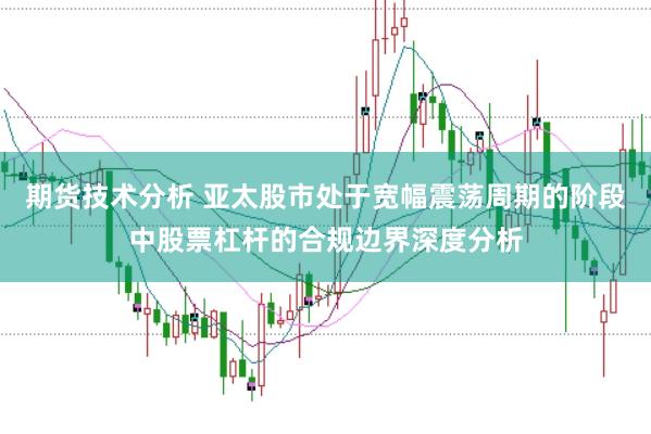 期货技术分析 亚太股市处于宽幅震荡周期的阶段中股票杠杆的合规边界深度分析