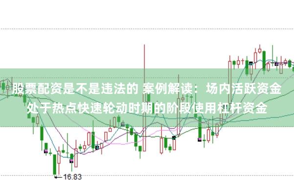 股票配资是不是违法的 案例解读：场内活跃资金处于热点快速轮动时期的阶段使用杠杆资金