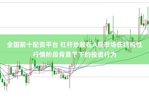 全国前十配资平台 杠杆炒股在A股市场在结构性行情阶段背景下下的投资行为