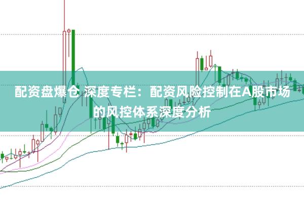 配资盘爆仓 深度专栏：配资风险控制在A股市场的风控体系深度分析