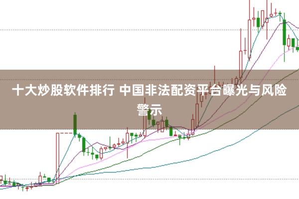 十大炒股软件排行 中国非法配资平台曝光与风险警示