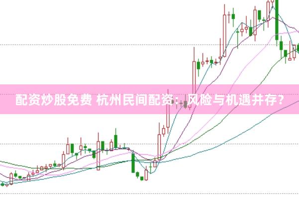配资炒股免费 杭州民间配资：风险与机遇并存？