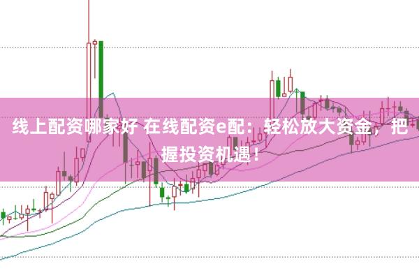 线上配资哪家好 在线配资e配：轻松放大资金，把握投资机遇！