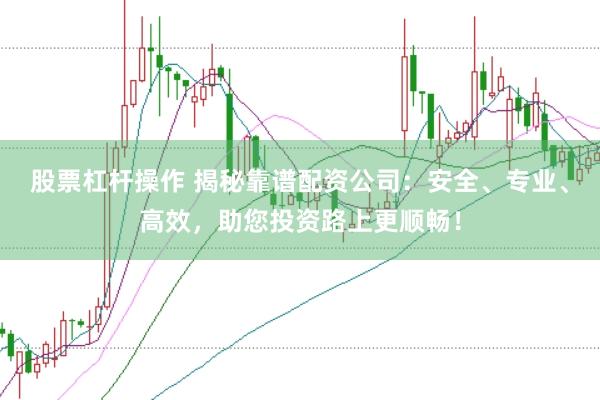 股票杠杆操作 揭秘靠谱配资公司：安全、专业、高效，助您投资路上更顺畅！