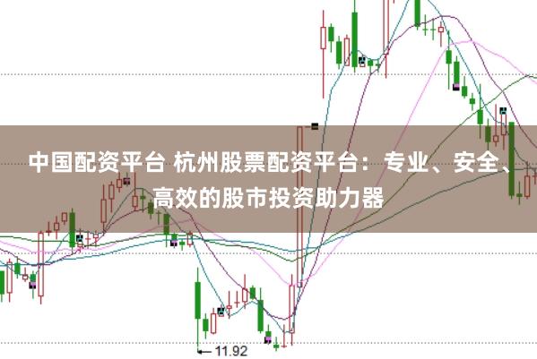 中国配资平台 杭州股票配资平台：专业、安全、高效的股市投资助力器