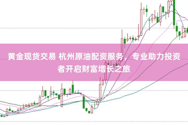 黄金现货交易 杭州原油配资服务，专业助力投资者开启财富增长之旅