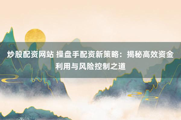 炒股配资网站 操盘手配资新策略：揭秘高效资金利用与风险控制之道