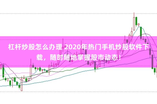 杠杆炒股怎么办理 2020年热门手机炒股软件下载，随时随地掌握股市动态！