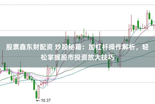 股票鑫东财配资 炒股秘籍：加杠杆操作解析，轻松掌握股市投资放大技巧