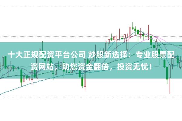 十大正规配资平台公司 炒股新选择：专业股票配资网站，助您资金翻倍，投资无忧！