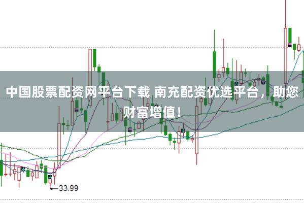 中国股票配资网平台下载 南充配资优选平台，助您财富增值！