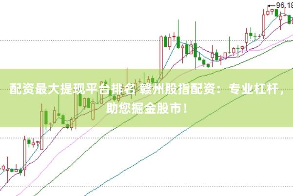配资最大提现平台排名 赣州股指配资：专业杠杆，助您掘金股市！