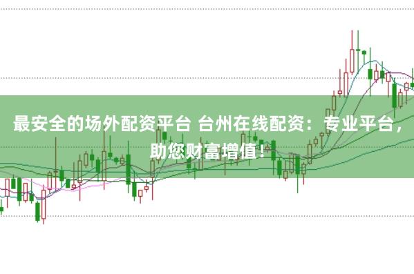 最安全的场外配资平台 台州在线配资：专业平台，助您财富增值！