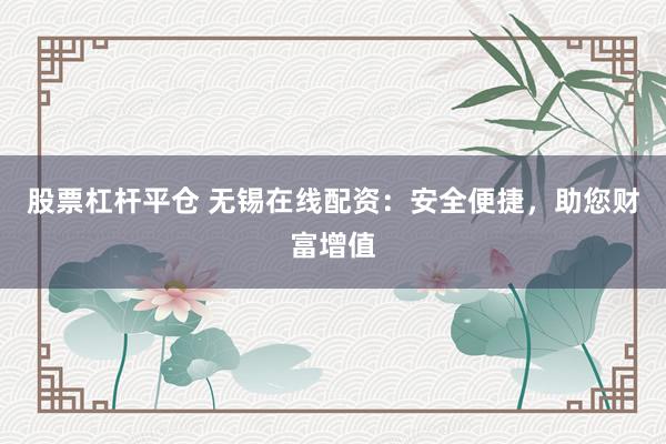 股票杠杆平仓 无锡在线配资：安全便捷，助您财富增值