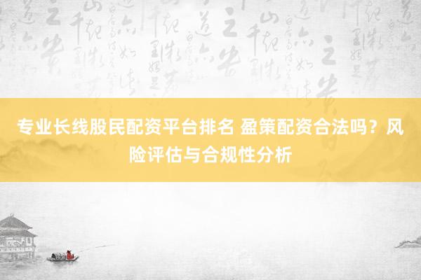 专业长线股民配资平台排名 盈策配资合法吗？风险评估与合规性分析