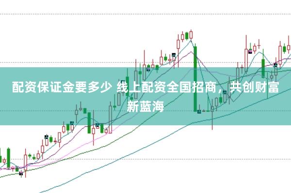 配资保证金要多少 线上配资全国招商，共创财富新蓝海