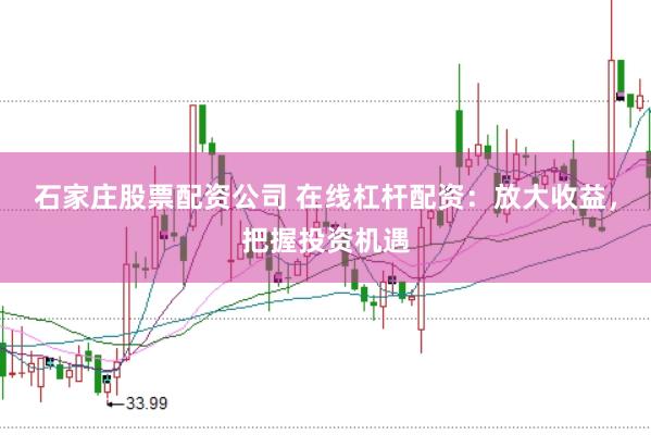 石家庄股票配资公司 在线杠杆配资：放大收益，把握投资机遇