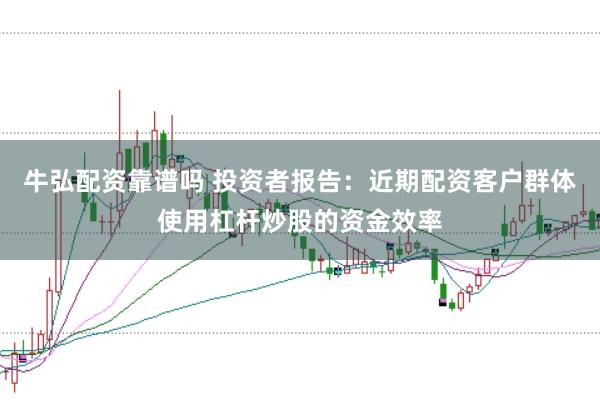 牛弘配资靠谱吗 投资者报告：近期配资客户群体使用杠杆炒股的资金效率