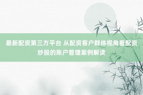 最新配资第三方平台 从配资客户群体视角看配资炒股的账户管理案例解读