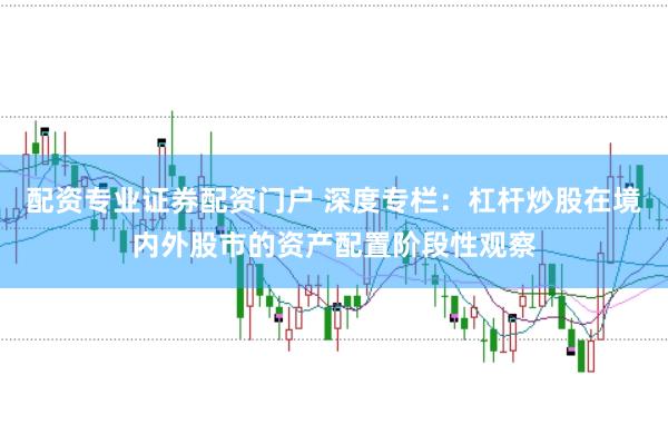 配资专业证券配资门户 深度专栏：杠杆炒股在境内外股市的资产配置阶段性观察