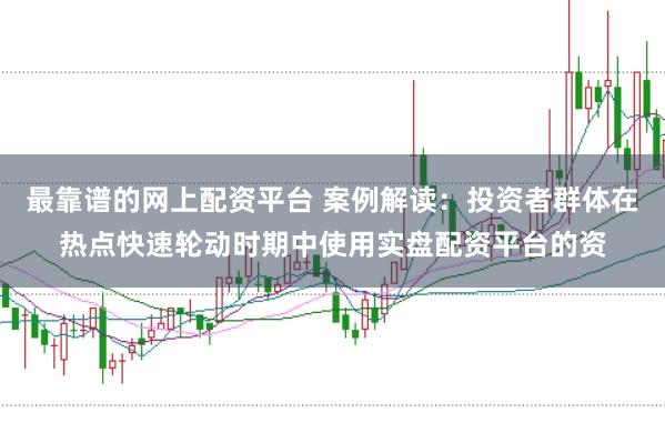 最靠谱的网上配资平台 案例解读：投资者群体在热点快速轮动时期中使用实盘配资平台的资