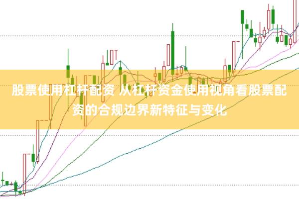 股票使用杠杆配资 从杠杆资金使用视角看股票配资的合规边界新特征与变化