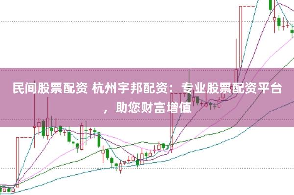 民间股票配资 杭州宇邦配资：专业股票配资平台，助您财富增值