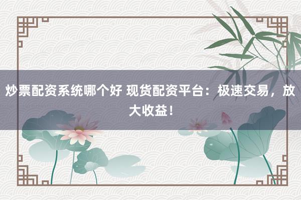炒票配资系统哪个好 现货配资平台：极速交易，放大收益！