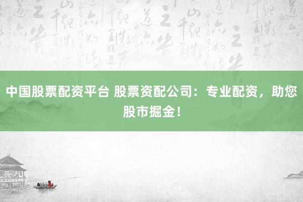 中国股票配资平台 股票资配公司：专业配资，助您股市掘金！