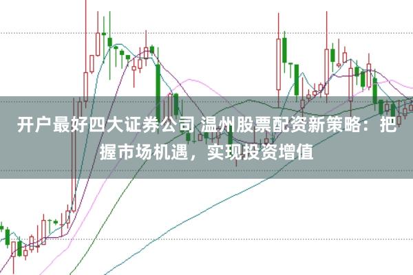 开户最好四大证券公司 温州股票配资新策略：把握市场机遇，实现投资增值