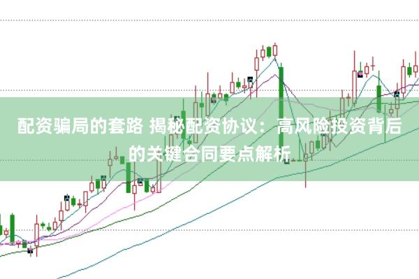 配资骗局的套路 揭秘配资协议：高风险投资背后的关键合同要点解析