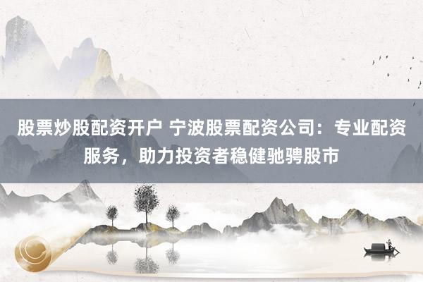 股票炒股配资开户 宁波股票配资公司：专业配资服务，助力投资者稳健驰骋股市