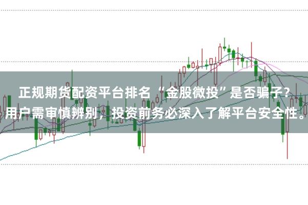 正规期货配资平台排名 “金股微投”是否骗子？用户需审慎辨别，投资前务必深入了解平台安全性。