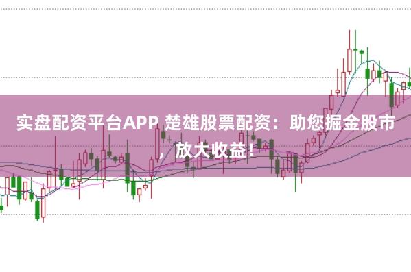 实盘配资平台APP 楚雄股票配资：助您掘金股市，放大收益！