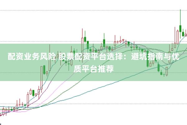 配资业务风险 股票配资平台选择：避坑指南与优质平台推荐