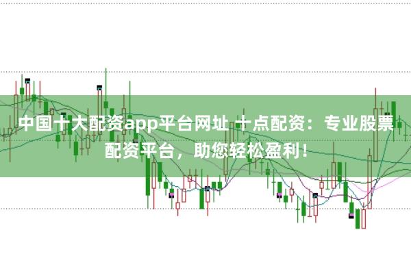 中国十大配资app平台网址 十点配资：专业股票配资平台，助您轻松盈利！