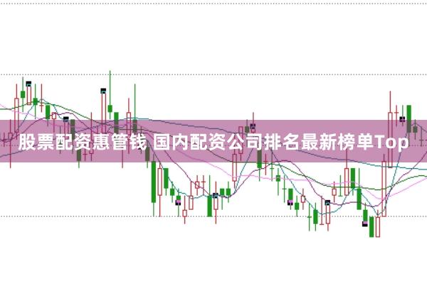 股票配资惠管钱 国内配资公司排名最新榜单Top