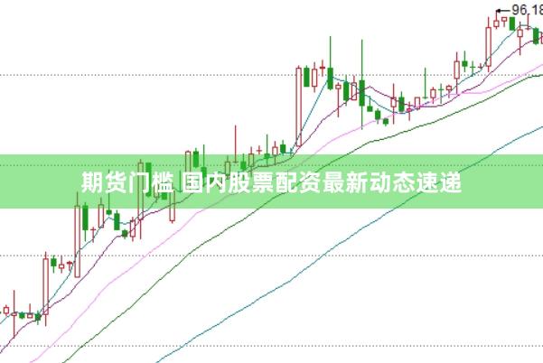 期货门槛 国内股票配资最新动态速递