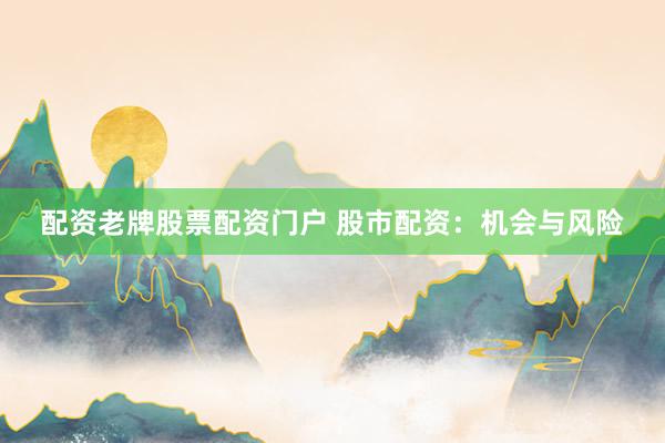 配资老牌股票配资门户 股市配资：机会与风险