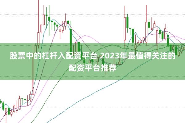 股票中的杠杆入配资平台 2023年最值得关注的配资平台推荐