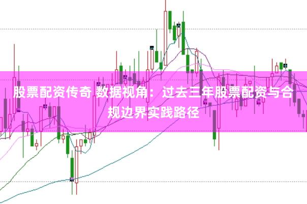 股票配资传奇 数据视角：过去三年股票配资与合规边界实践路径