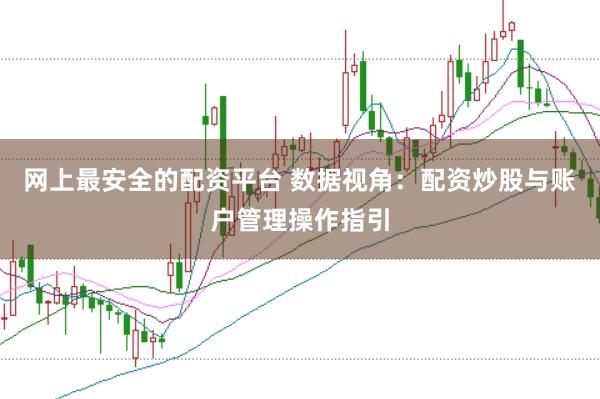 网上最安全的配资平台 数据视角：配资炒股与账户管理操作指引