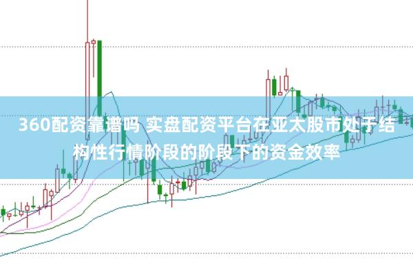 360配资靠谱吗 实盘配资平台在亚太股市处于结构性行情阶段的阶段下的资金效率