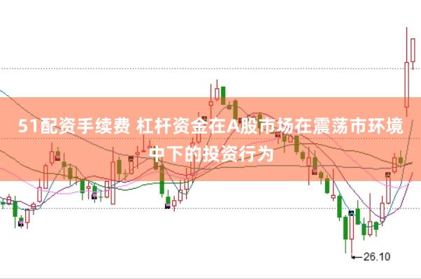51配资手续费 杠杆资金在A股市场在震荡市环境中下的投资行为